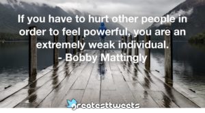 If you have to hurt other people in order to feel powerful, you are an extremely weak individual. - Bobby Mattingly