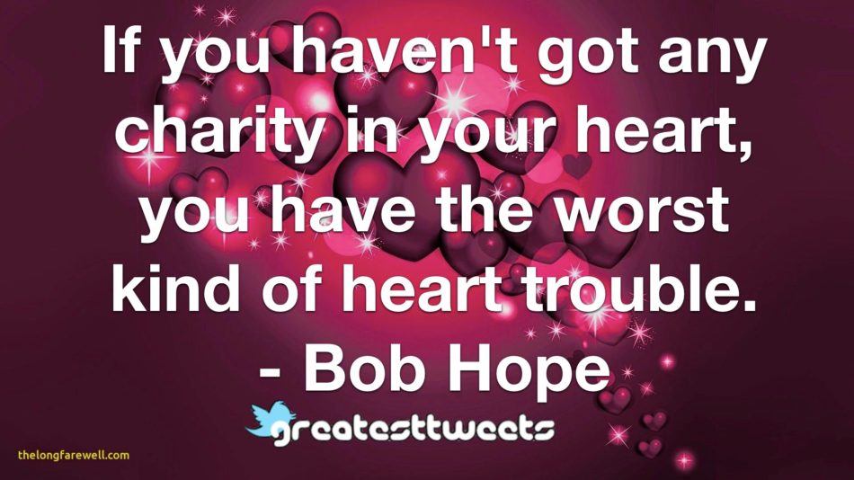 If you haven't got any charity in your heart, you have the worst kind of heart trouble. - Bob Hope
