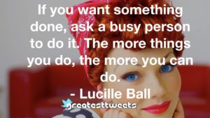 If you want something done, ask a busy person to do it. The more things you do, the more you can do. - Lucille Ball