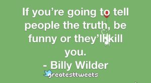 If you’re going to tell people the truth, be funny or they’ll kill you. - Billy Wilder