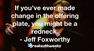 If you’ve ever made change in the offering plate, you might be a redneck. - Jeff Foxworthy