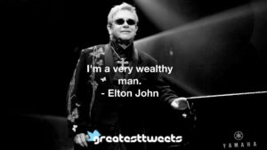 I'm a very wealthy man. - Elton John