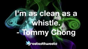 I'm as clean as a whistle. - Tommy Chong