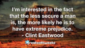 I'm interested in the fact that the less secure a man is, the more likely he is to have extreme prejudice. - Clint Eastwood