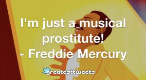 I'm just a musical prostitute! - Freddie Mercury