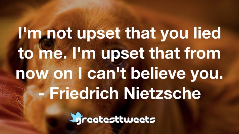 I'm not upset that you lied to me. I'm upset that from now on I can't believe you. - Friedrich Nietzsche