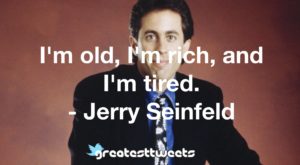 I'm old, I'm rich, and I'm tired. - Jerry Seinfeld