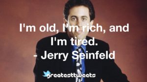 I'm old, I'm rich, and I'm tired. - Jerry Seinfeld