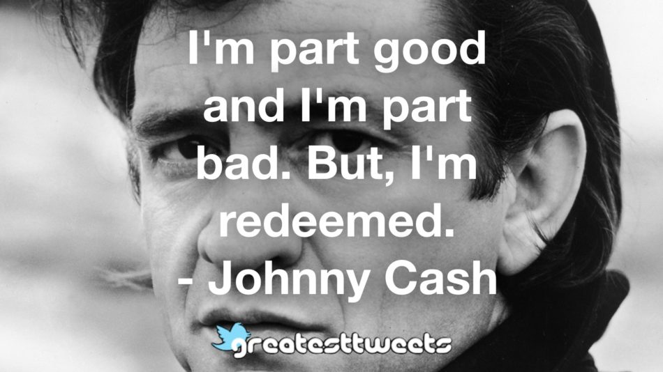 I'm part good and I'm part bad. But, I'm redeemed. - Johnny Cash