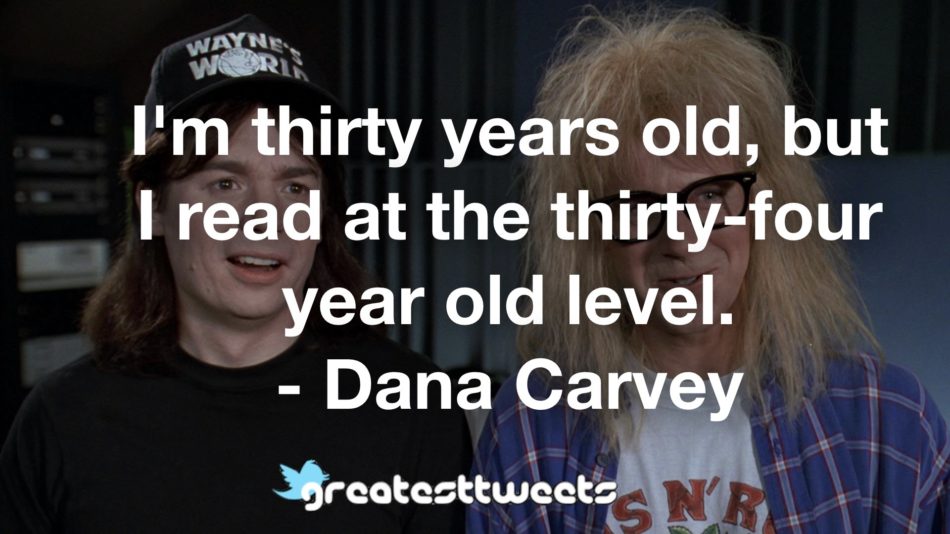 I'm thirty years old, but I read at the thirty-four year old level. - Dana Carvey
