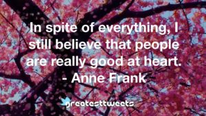 In spite of everything, I still believe that people are really good at heart. - Anne Frank