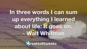 In three words I can sum up everything I learned about life: It goes on. - Walt Whitman