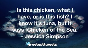 Is this chicken, what I have, or is this fish? I know it's tuna, but it says 'Chicken of the Sea. - Jessica Simpson
