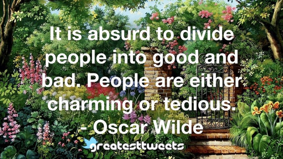 It is absurd to divide people into good and bad. People are either charming or tedious. - Oscar Wilde