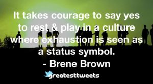 It takes courage to say yes to rest & play in a culture where exhaustion is seen as a status symbol. - Brene Brown