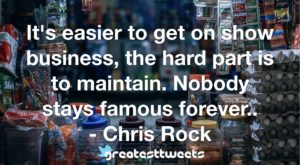 It's easier to get on show business, the hard part is to maintain. Nobody stays famous forever.. - Chris Rock