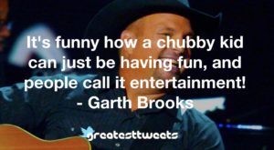 It's funny how a chubby kid can just be having fun, and people call it entertainment! - Garth Brooks