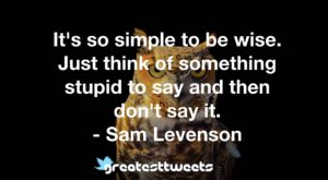 It's so simple to be wise. Just think of something stupid to say and then don't say it. - Sam Levenson