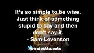 It's so simple to be wise. Just think of something stupid to say and then don't say it. - Sam Levenson