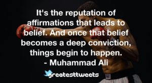 It's the reputation of affirmations that leads to belief. And once that belief becomes a deep conviction, things begin to happen. - Muhammad Ali