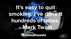 It’s easy to quit smoking. I’ve done it hundreds of times. - Mark Twain
