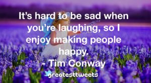 It’s hard to be sad when you’re laughing, so I enjoy making people happy. - Tim Conway