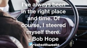 I've always been in the right place and time. Of course, I steered myself there. - Bob Hope