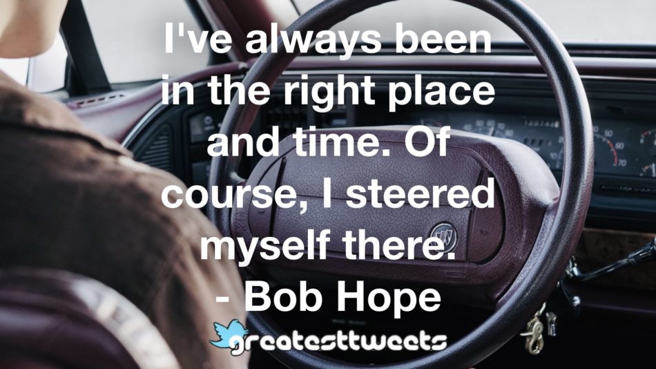 I've always been in the right place and time. Of course, I steered myself there. - Bob Hope