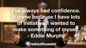 I've always had confidence. It came because I have lots of initiative. I wanted to make something of myself. - Eddie Murphy