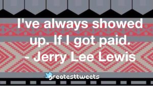 I've always showed up. If I got paid. - Jerry Lee Lewis