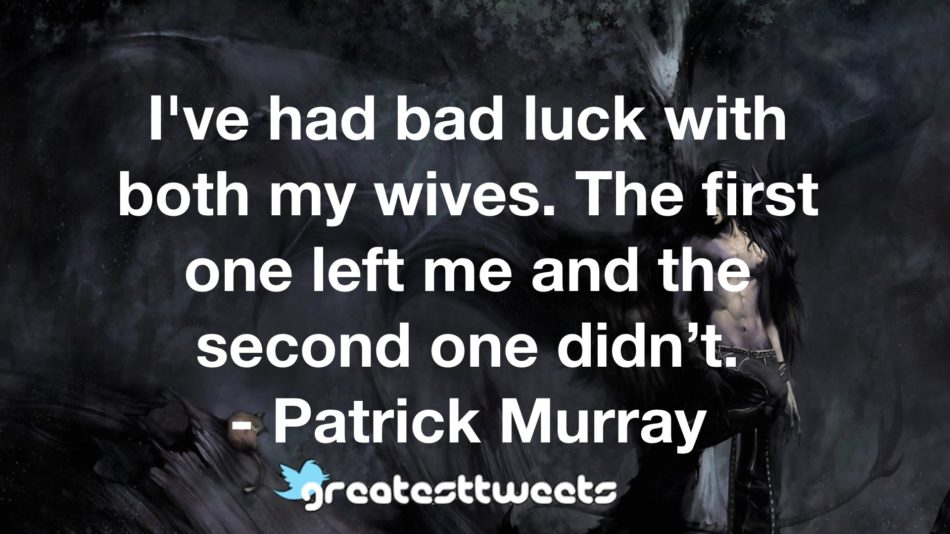 I've had bad luck with both my wives. The first one left me and the second one didn’t. - Patrick Murray