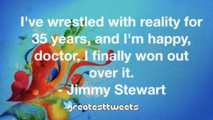 I've wrestled with reality for 35 years, and I'm happy, doctor, I finally won out over it. - Jimmy Stewart