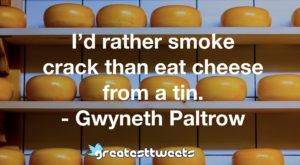 I’d rather smoke crack than eat cheese from a tin. - Gwyneth Paltrow