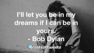 I’ll let you be in my dreams if I can be in yours. - Bob Dylan