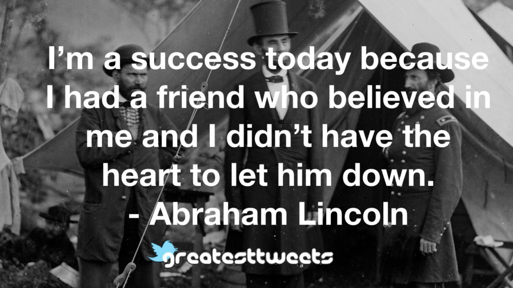 I’m a success today because I had a friend who believed in me and I didn’t have the heart to let him down. - Abraham Lincoln