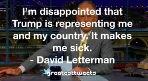 I’m disappointed that Trump is representing me and my country. It makes me sick. - David Letterman