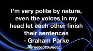 I’m very polite by nature, even the voices in my head let each other finish their sentences - Graham Parke