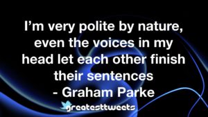 I’m very polite by nature, even the voices in my head let each other finish their sentences - Graham Parke