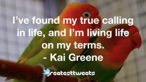 I’ve found my true calling in life, and I’m living life on my terms. - Kai Greene