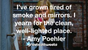 I’ve grown tired of smoke and mirrors. I yearn for the clean, well-lighted place. - Amy Poehler