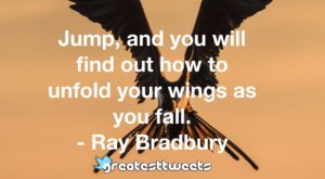 Jump, and you will find out how to unfold your wings as you fall. - Ray Bradbury