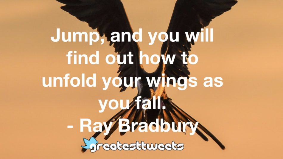 Jump, and you will find out how to unfold your wings as you fall. - Ray Bradbury