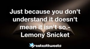 Just because you don't understand it doesn't mean it isn't so.- Lemony Snicket