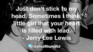 Just don't stick to my head. Sometimes I think, little girl that your heart is filled with lead. - Jerry Lee Lewis