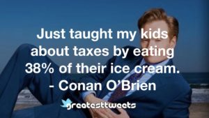 Just taught my kids about taxes by eating 38% of their ice cream. - Conan O’Brien