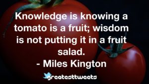 Knowledge is knowing a tomato is a fruit; wisdom is not putting it in a fruit salad. - Miles Kington