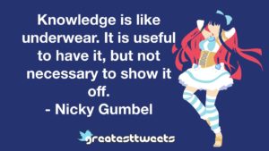 Knowledge is like underwear. It is useful to have it, but not necessary to show it off. - Nicky Gumbel