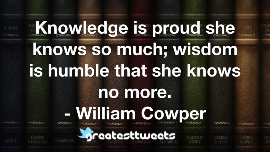 Knowledge is proud she knows so much; wisdom is humble that she knows no more. - William Cowper