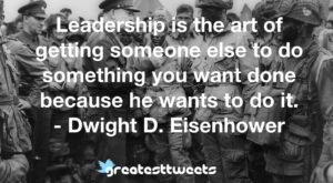 Leadership is the art of getting someone else to do something you want done because he wants to do it. - Dwight D. Eisenhower