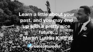Learn a little about your past, and you may end up with a pretty nice future. - Martin Luther King Jr.